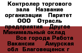 Контролер торгового зала › Название организации ­ Паритет, ООО › Отрасль предприятия ­ Другое › Минимальный оклад ­ 30 000 - Все города Работа » Вакансии   . Амурская обл.,Благовещенск г.